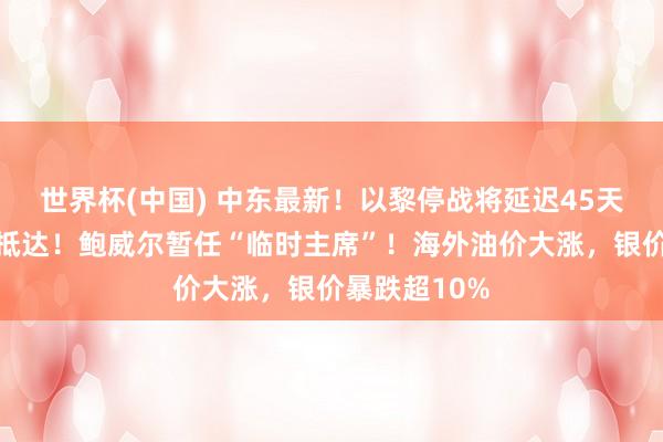 世界杯(中国) 中东最新！以黎停战将延迟45天，法国航母抵达！鲍威尔暂任“临时主席”！海外油价大涨，银价暴跌超10%