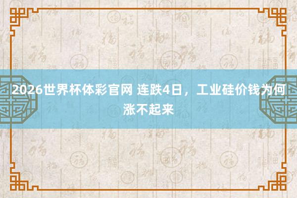 2026世界杯体彩官网 连跌4日，工业硅价钱为何涨不起来