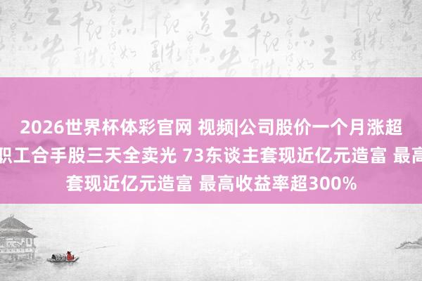 2026世界杯体彩官网 视频|公司股价一个月涨超136%！金螳螂职工合手股三天全卖光 73东谈主套现近亿元造富 最高收益率超300%