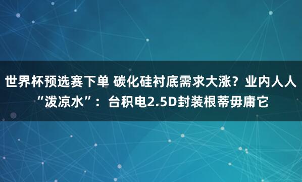 世界杯预选赛下单 碳化硅衬底需求大涨？业内人人“泼凉水”：台积电2.5D封装根蒂毋庸它