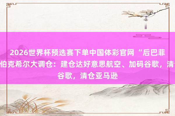 2026世界杯预选赛下单中国体彩官网 “后巴菲特期间”伯克希尔大调仓：建仓达好意思航空、加码谷歌，清仓亚马逊