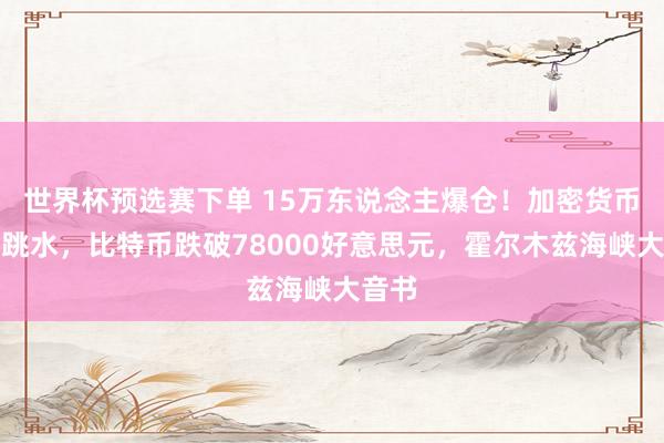 世界杯预选赛下单 15万东说念主爆仓！加密货币全线跳水，比特币跌破78000好意思元，霍尔木兹海峡大音书