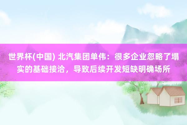 世界杯(中国) 北汽集团单伟：很多企业忽略了塌实的基础接洽，导致后续开发短缺明确场所