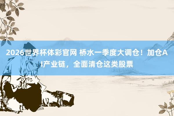 2026世界杯体彩官网 桥水一季度大调仓！加仓AI产业链，全面清仓这类股票