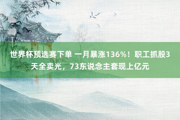 世界杯预选赛下单 一月暴涨136%！职工抓股3天全卖光，73东说念主套现上亿元
