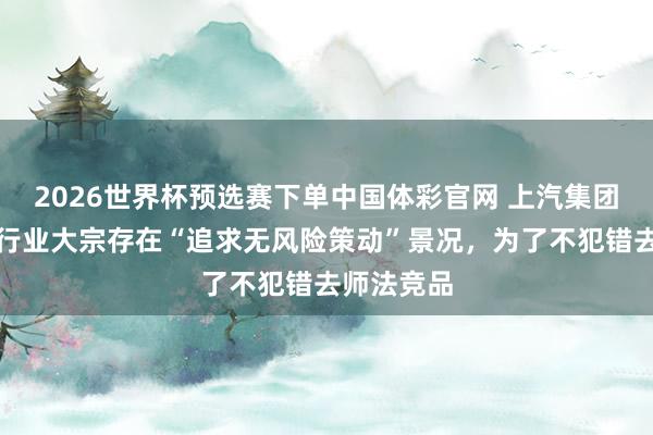 2026世界杯预选赛下单中国体彩官网 上汽集团邵景峰：行业大宗存在“追求无风险策动”景况，为了不犯错去师法竞品
