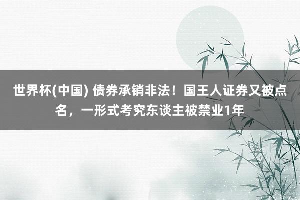 世界杯(中国) 债券承销非法！国王人证券又被点名，一形式考究东谈主被禁业1年