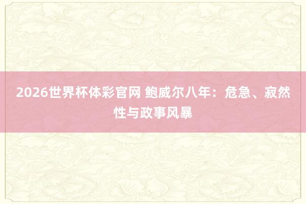 2026世界杯体彩官网 鲍威尔八年：危急、寂然性与政事风暴