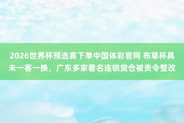 2026世界杯预选赛下单中国体彩官网 布草杯具未一客一换，广东多家着名连锁货仓被责令整改