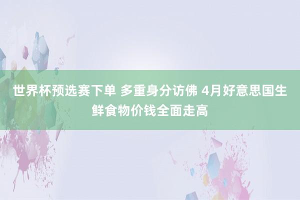世界杯预选赛下单 多重身分访佛 4月好意思国生鲜食物价钱全面走高