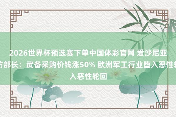 2026世界杯预选赛下单中国体彩官网 爱沙尼亚国防部长：武备采购价钱涨50% 欧洲军工行业堕入恶性轮回