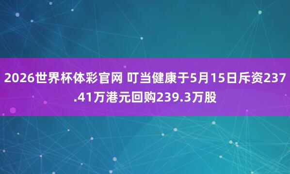 2026世界杯体彩官网 叮当健康于5月15日斥资237.41万港元回购239.3万股