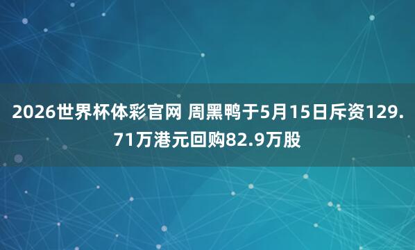 2026世界杯体彩官网 周黑鸭于5月15日斥资129.71万港元回购82.9万股