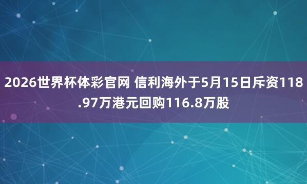 2026世界杯体彩官网 信利海外于5月15日斥资118.97万港元回购116.8万股