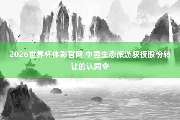2026世界杯体彩官网 中国生态旅游获授股份转让的认同令