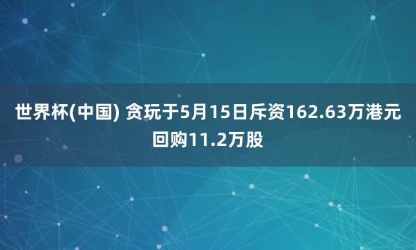 世界杯(中国) 贪玩于5月15日斥资162.63万港元回购11.2万股