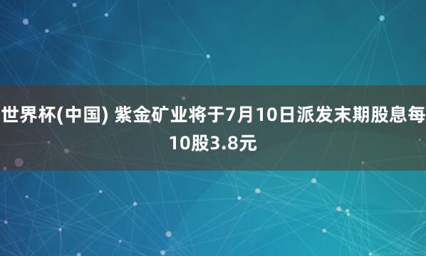 世界杯(中国) 紫金矿业将于7月10日派发末期股息每10股3.8元