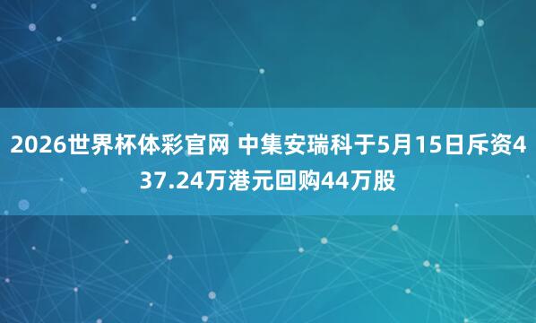 2026世界杯体彩官网 中集安瑞科于5月15日斥资437.24万港元回购44万股