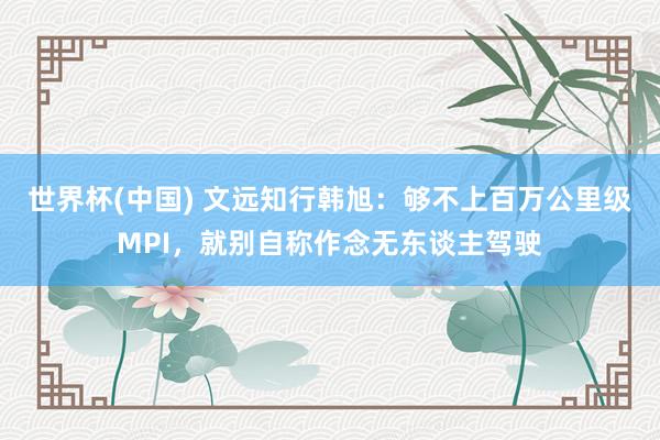 世界杯(中国) 文远知行韩旭：够不上百万公里级MPI，就别自称作念无东谈主驾驶