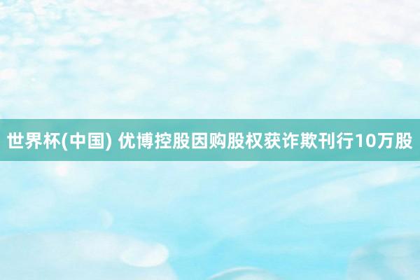 世界杯(中国) 优博控股因购股权获诈欺刊行10万股
