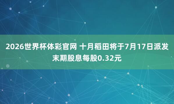 2026世界杯体彩官网 十月稻田将于7月17日派发末期股息每股0.32元