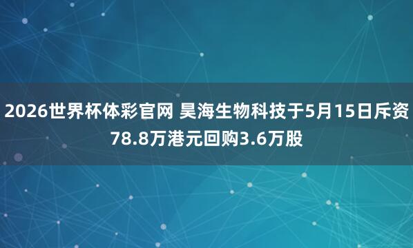 2026世界杯体彩官网 昊海生物科技于5月15日斥资78.8万港元回购3.6万股