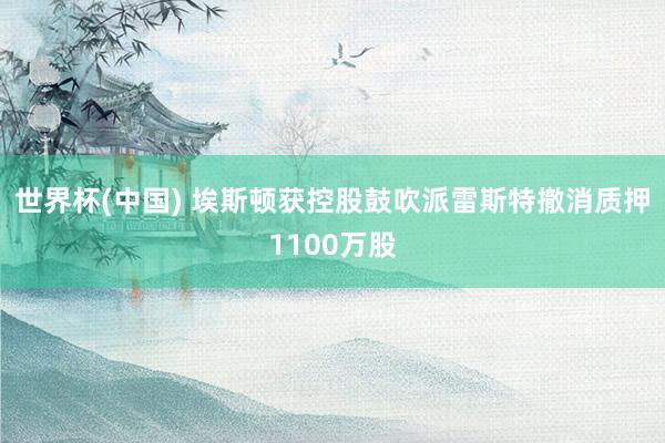 世界杯(中国) 埃斯顿获控股鼓吹派雷斯特撤消质押1100万股