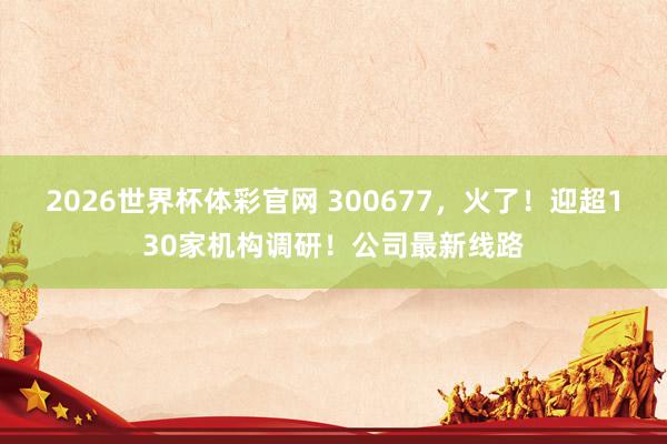 2026世界杯体彩官网 300677，火了！迎超130家机构调研！公司最新线路