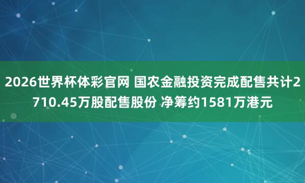 2026世界杯体彩官网 国农金融投资完成配售共计2710.45万股配售股份 净筹约1581万港元