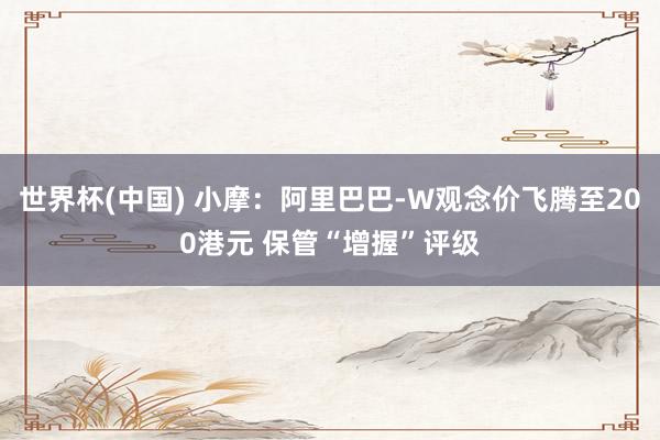 世界杯(中国) 小摩：阿里巴巴-W观念价飞腾至200港元 保管“增握”评级