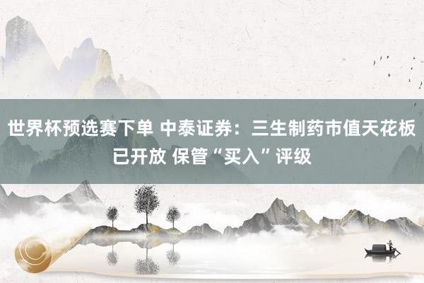 世界杯预选赛下单 中泰证券：三生制药市值天花板已开放 保管“买入”评级