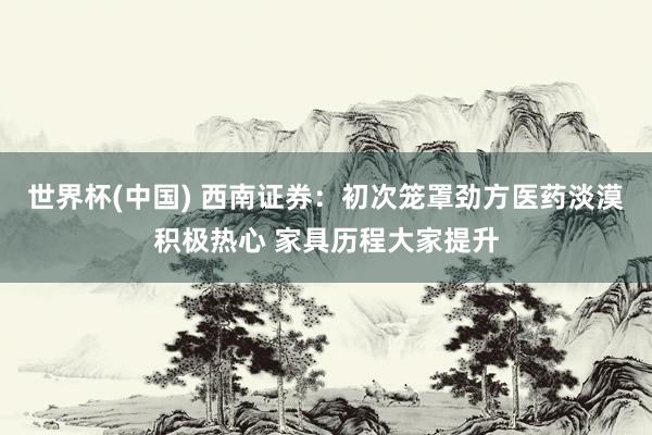 世界杯(中国) 西南证券：初次笼罩劲方医药淡漠积极热心 家具历程大家提升