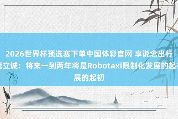 2026世界杯预选赛下单中国体彩官网 享说念出行倪立诚：将来一到两年将是Robotaxi限制化发展的起初