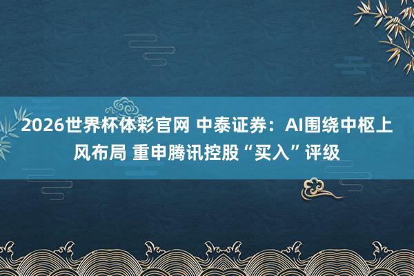 2026世界杯体彩官网 中泰证券：AI围绕中枢上风布局 重申腾讯控股“买入”评级