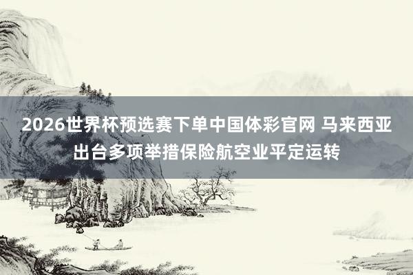 2026世界杯预选赛下单中国体彩官网 马来西亚出台多项举措保险航空业平定运转