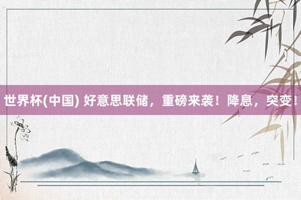 世界杯(中国) 好意思联储，重磅来袭！降息，突变！