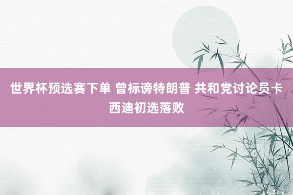 世界杯预选赛下单 曾标谤特朗普 共和党讨论员卡西迪初选落败