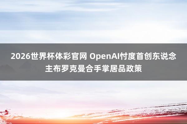 2026世界杯体彩官网 OpenAI忖度首创东说念主布罗克曼合手掌居品政策