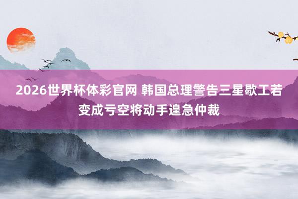 2026世界杯体彩官网 韩国总理警告三星歇工若变成亏空将动手遑急仲裁