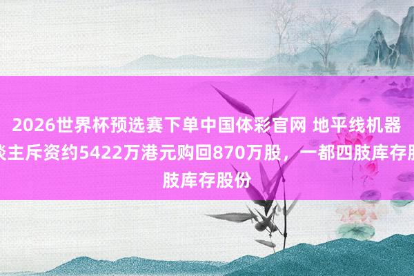 2026世界杯预选赛下单中国体彩官网 地平线机器东谈主斥资约5422万港元购回870万股，一都四肢库存股份