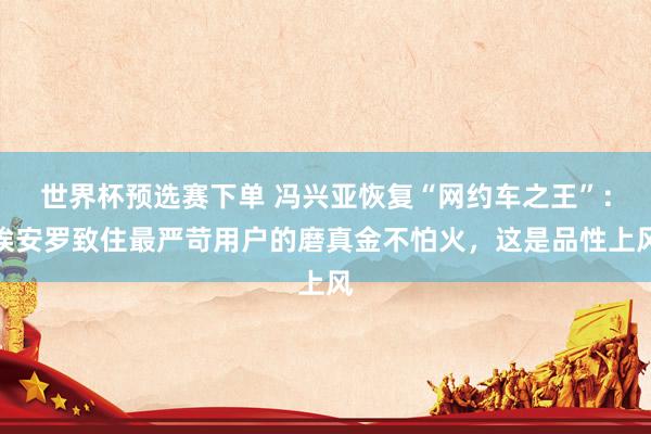 世界杯预选赛下单 冯兴亚恢复“网约车之王”：埃安罗致住最严苛用户的磨真金不怕火，这是品性上风