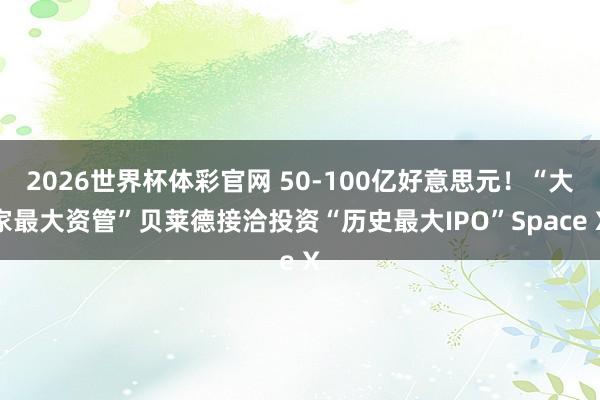 2026世界杯体彩官网 50-100亿好意思元！“大家最大资管”贝莱德接洽投资“历史最大IPO”Space X