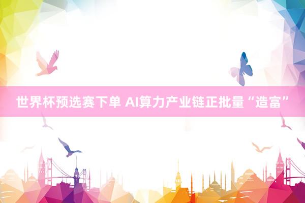 世界杯预选赛下单 AI算力产业链正批量“造富”