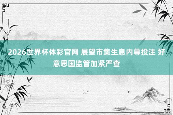 2026世界杯体彩官网 展望市集生息内幕投注 好意思国监管加紧严查