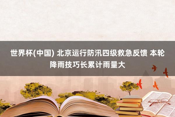 世界杯(中国) 北京运行防汛四级救急反馈 本轮降雨技巧长累计雨量大