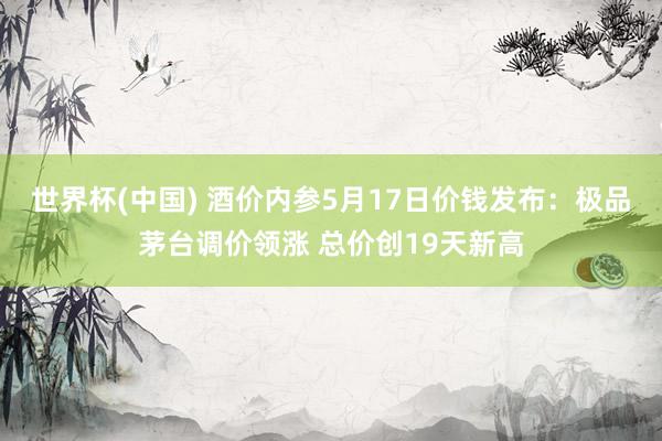 世界杯(中国) 酒价内参5月17日价钱发布：极品茅台调价领涨 总价创19天新高