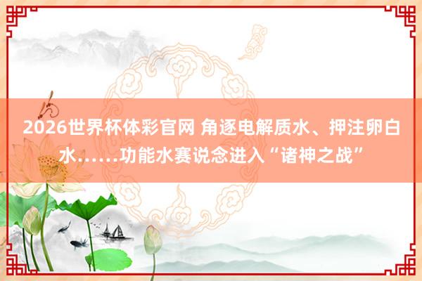2026世界杯体彩官网 角逐电解质水、押注卵白水……功能水赛说念进入“诸神之战”