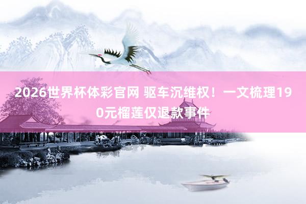 2026世界杯体彩官网 驱车沉维权！一文梳理190元榴莲仅退款事件