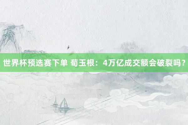世界杯预选赛下单 荀玉根：4万亿成交额会破裂吗？