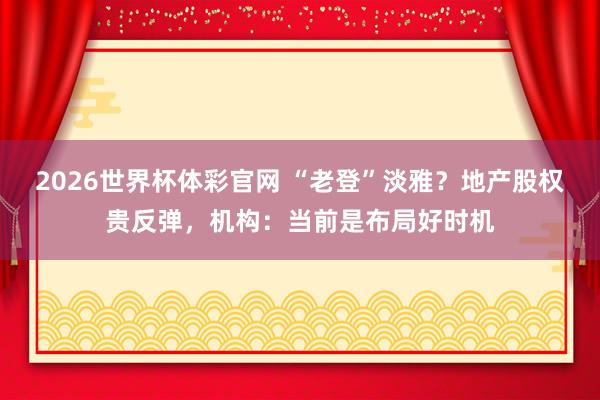 2026世界杯体彩官网 “老登”淡雅？地产股权贵反弹，机构：当前是布局好时机